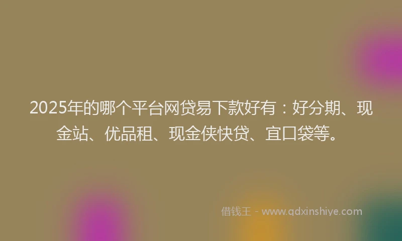 2025年的哪个平台网贷易下款好有：好分期、现金站、优品租、现金侠快贷、宜口袋等。