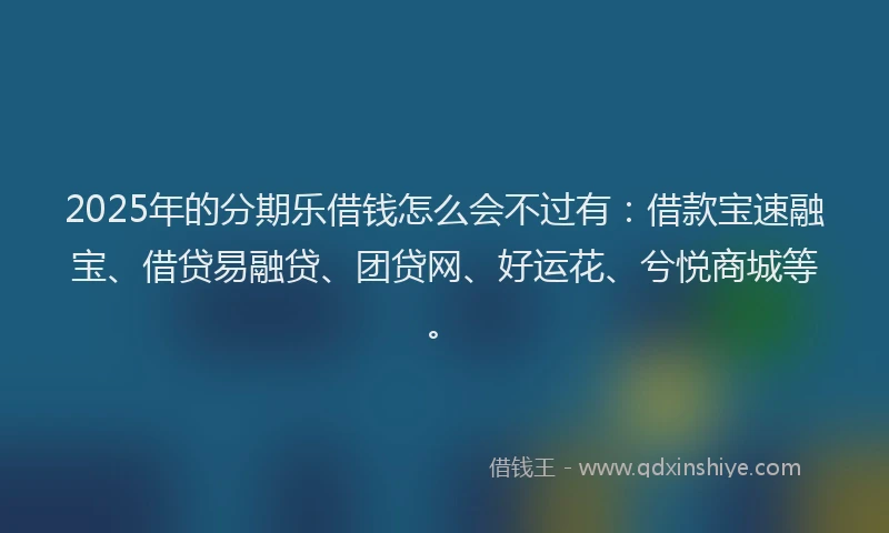 2025年的分期乐借钱怎么会不过有：借款宝速融宝、借贷易融贷、团贷网、好运花、兮悦商城等。