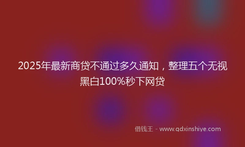 2025年最新商贷不通过多久通知，整理五个无视黑白100%秒下网贷