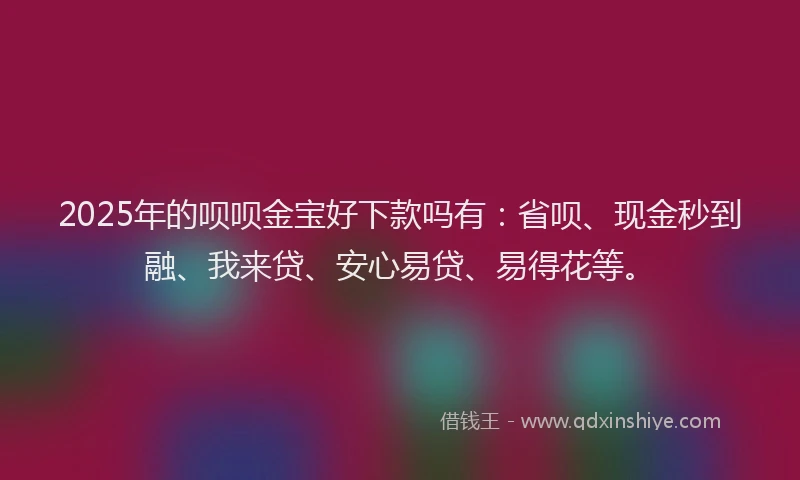 2025年的呗呗金宝好下款吗有：省呗、现金秒到融、我来贷、安心易贷、易得花等。