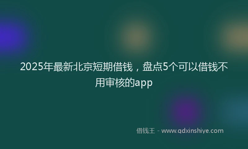 2025年最新北京短期借钱，盘点5个可以借钱不用审核的app