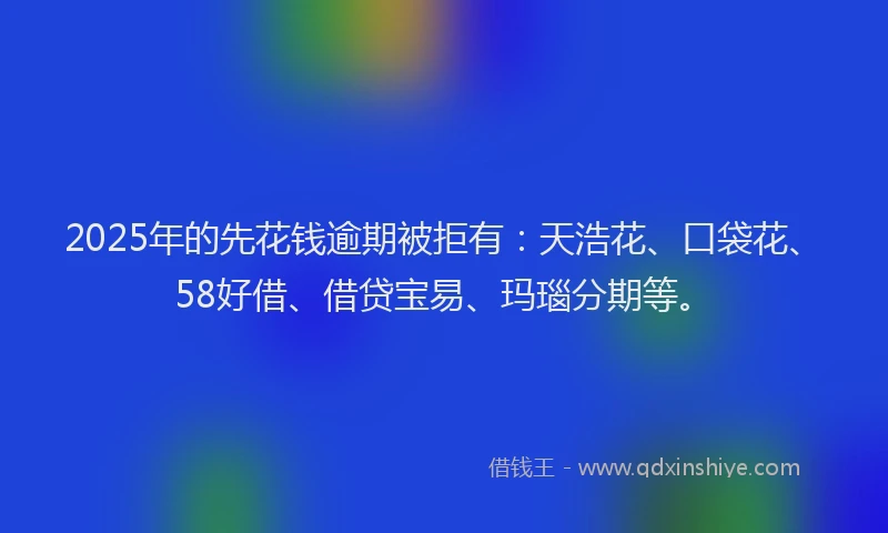 2025年的先花钱逾期被拒有：天浩花、口袋花、58好借、借贷宝易、玛瑙分期等。