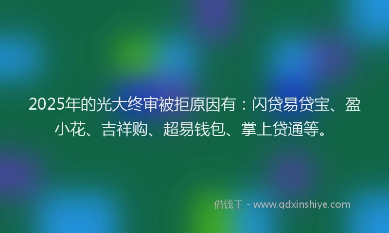 2025年的光大终审被拒原因有：闪贷易贷宝、盈小花、吉祥购、超易钱包、掌上贷通等。