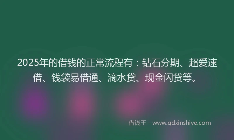 2025年的借钱的正常流程有：钻石分期、超爱速借、钱袋易借通、滴水贷、现金闪贷等。