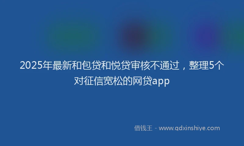 2025年最新和包贷和悦贷审核不通过，整理5个对征信宽松的网贷app