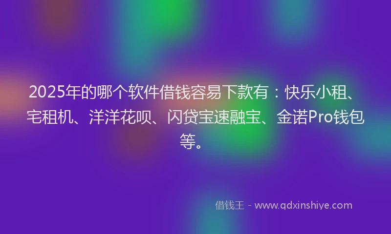 2025年的哪个软件借钱容易下款有：快乐小租、宅租机、洋洋花呗、闪贷宝速融宝、金诺Pro钱包等。