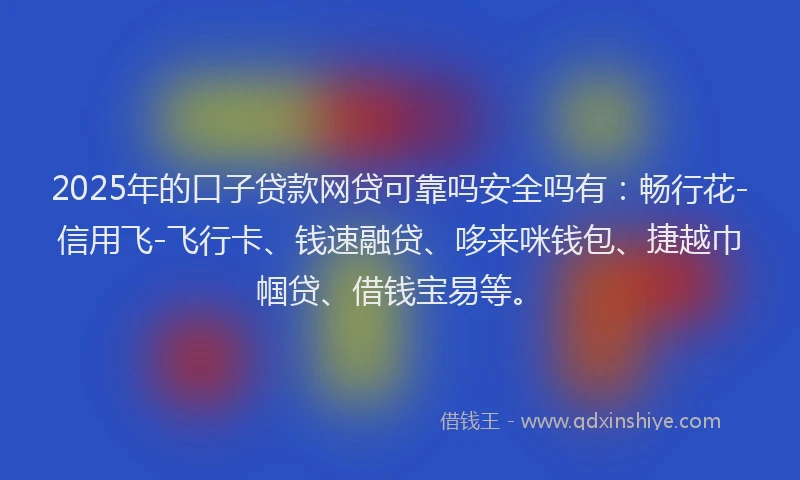 2025年的口子贷款网贷可靠吗安全吗有：畅行花-信用飞-飞行卡、钱速融贷、哆来咪钱包、捷越巾帼贷、借钱宝易等。