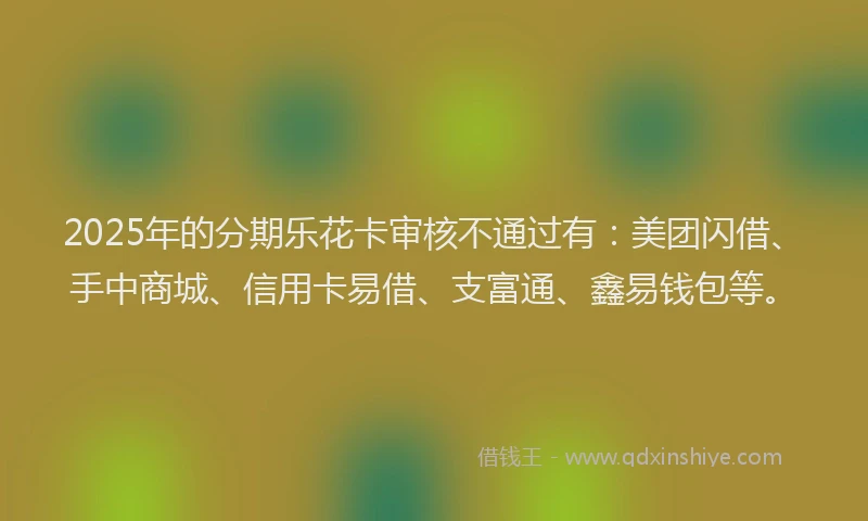 2025年的分期乐花卡审核不通过有：美团闪借、手中商城、信用卡易借、支富通、鑫易钱包等。