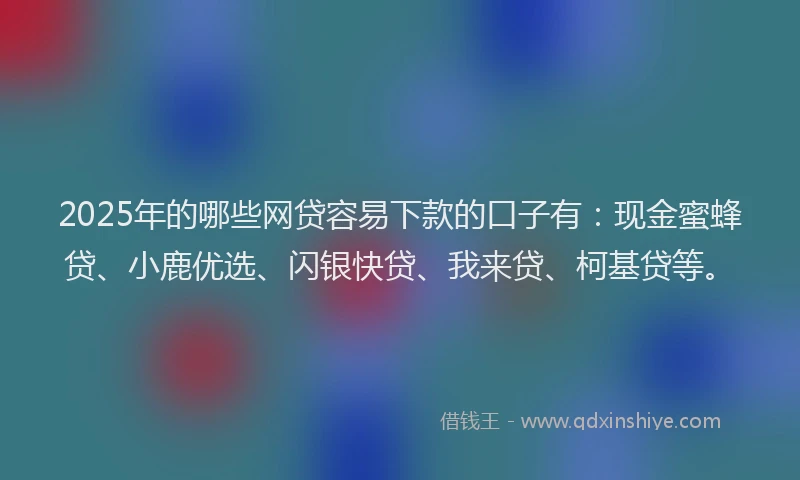 2025年的哪些网贷容易下款的口子有：现金蜜蜂贷、小鹿优选、闪银快贷、我来贷、柯基贷等。