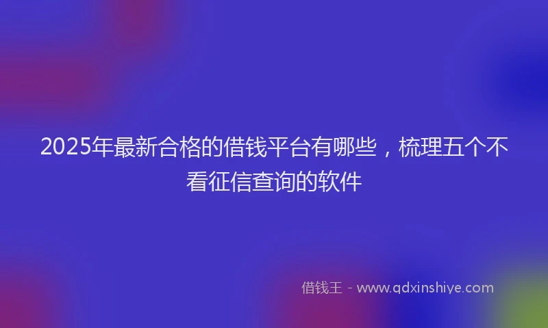 2025年最新合格的借钱平台有哪些，梳理五个不看征信查询的软件
