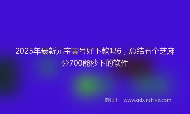 2025年最新元宝壹号好下款吗6，总结五个芝麻分700能秒下的软件