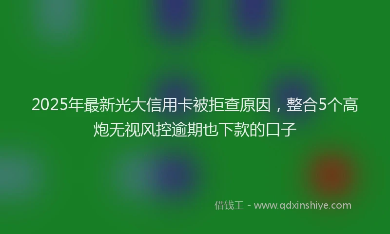 2025年最新光大信用卡被拒查原因，整合5个高炮无视风控逾期也下款的口子
