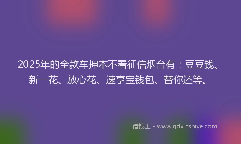 2025年的全款车押本不看征信烟台有：豆豆钱、新一花、放心花、速享宝钱包、替你还等。