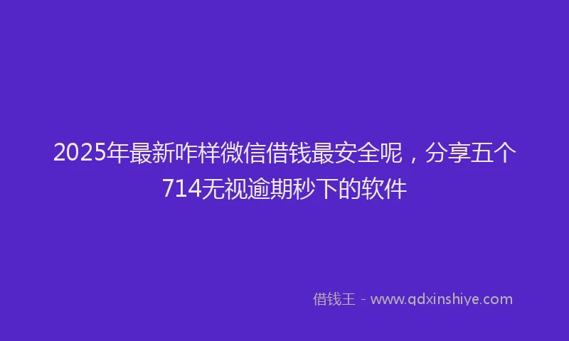 2025年最新咋样微信借钱最安全呢，分享五个714无视逾期秒下的软件