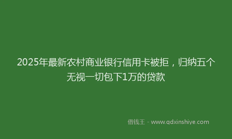2025年最新农村商业银行信用卡被拒，归纳五个无视一切包下1万的贷款