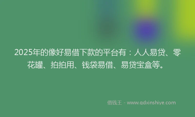 2025年的像好易借下款的平台有：人人易贷、零花罐、拍拍用、钱袋易借、易贷宝盒等。