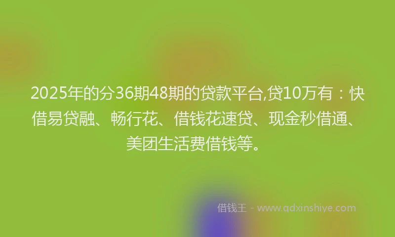 2025年的分36期48期的贷款平台,贷10万有：快借易贷融、畅行花、借钱花速贷、现金秒借通、美团生活费借钱等。