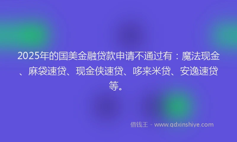 2025年的国美金融贷款申请不通过有：魔法现金、麻袋速贷、现金侠速贷、哆来米贷、安逸速贷等。