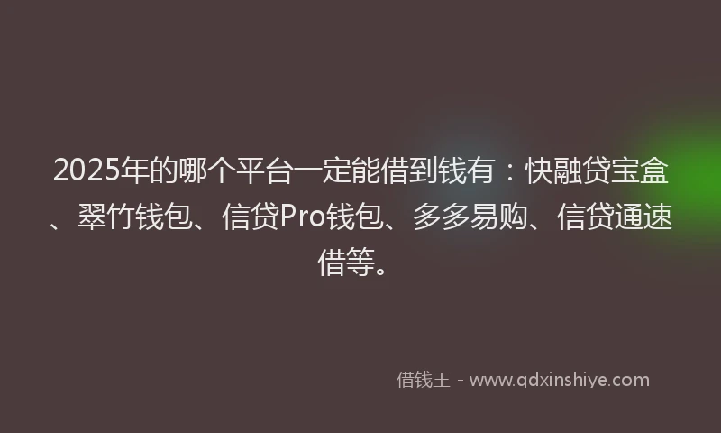 2025年的哪个平台一定能借到钱有：快融贷宝盒、翠竹钱包、信贷Pro钱包、多多易购、信贷通速借等。