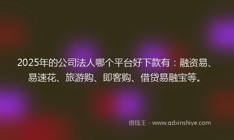2025年的公司法人哪个平台好下款有：融资易、易速花、旅游购、即客购、借贷易融宝等。