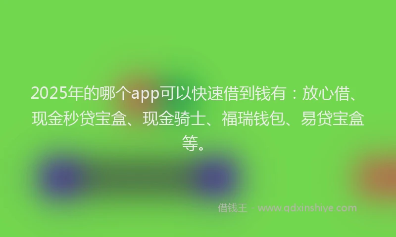 2025年的哪个app可以快速借到钱有：放心借、现金秒贷宝盒、现金骑士、福瑞钱包、易贷宝盒等。