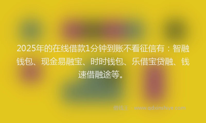 2025年的在线借款1分钟到账不看征信有：智融钱包、现金易融宝、时时钱包、乐借宝贷融、钱速借融途等。