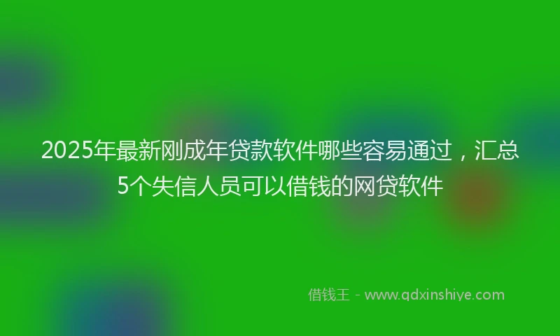 2025年最新刚成年贷款软件哪些容易通过，汇总5个失信人员可以借钱的网贷软件