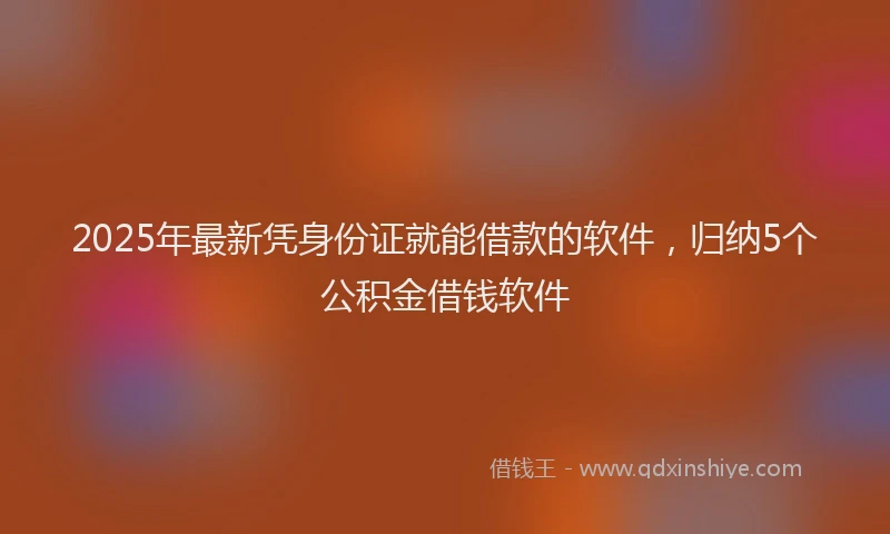 2025年最新凭身份证就能借款的软件，归纳5个公积金借钱软件