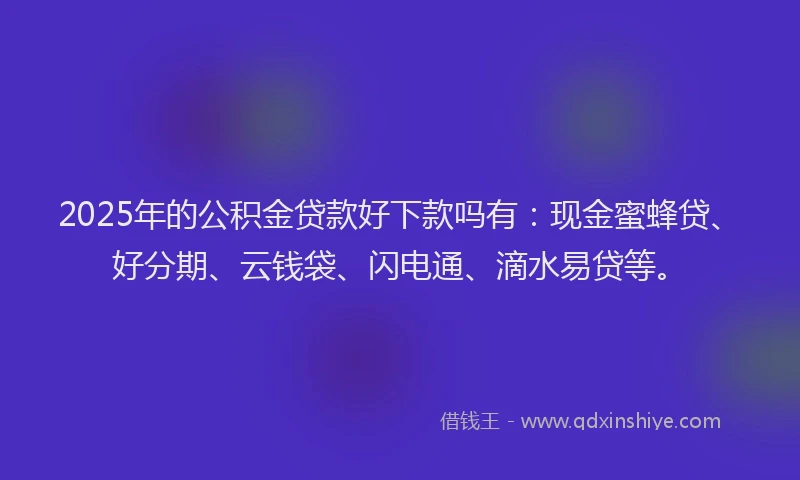 2025年的公积金贷款好下款吗有：现金蜜蜂贷、好分期、云钱袋、闪电通、滴水易贷等。