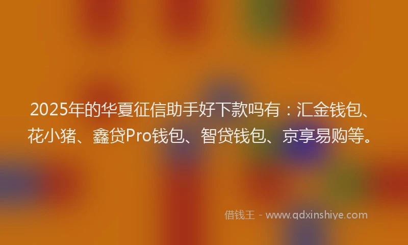 2025年的华夏征信助手好下款吗有：汇金钱包、花小猪、鑫贷Pro钱包、智贷钱包、京享易购等。