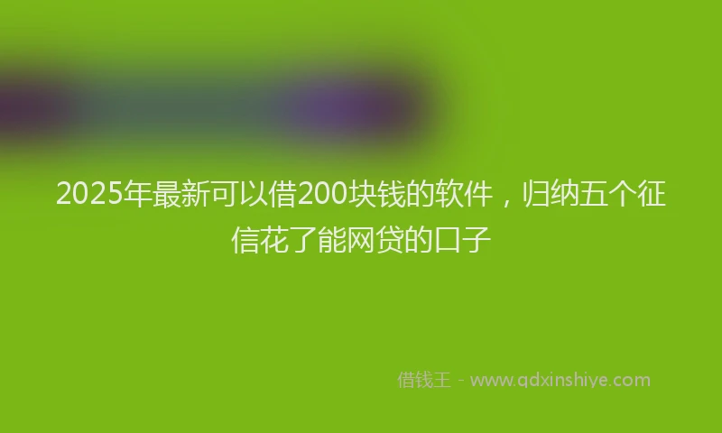 2025年最新可以借200块钱的软件，归纳五个征信花了能网贷的口子