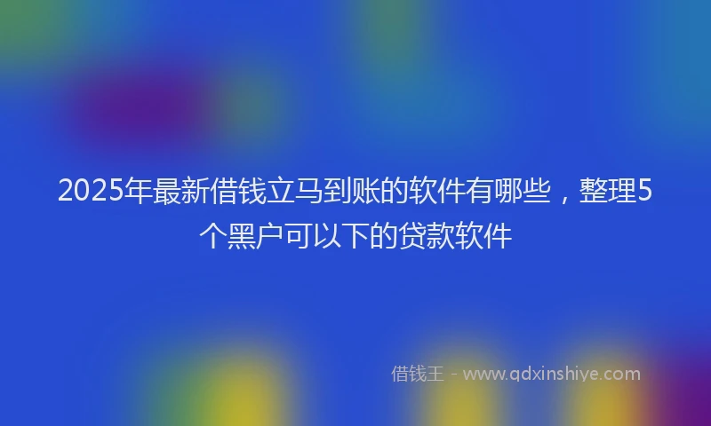 2025年最新借钱立马到账的软件有哪些，整理5个黑户可以下的贷款软件