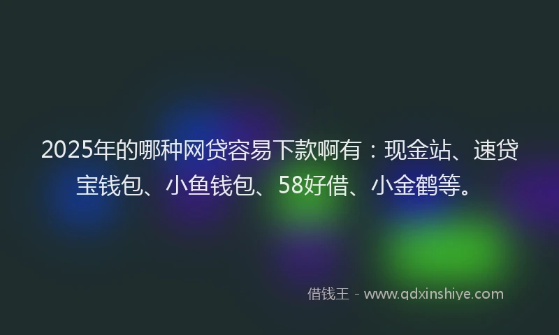 2025年的哪种网贷容易下款啊有：现金站、速贷宝钱包、小鱼钱包、58好借、小金鹤等。