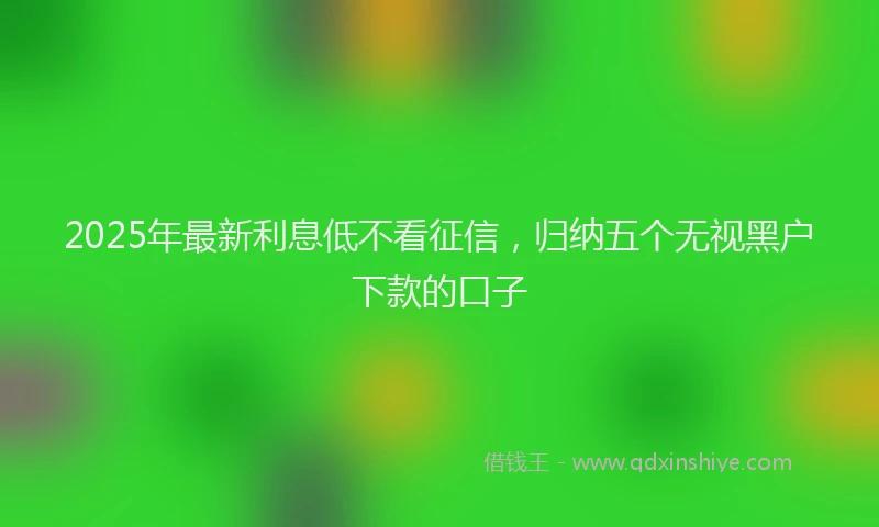 2025年最新利息低不看征信，归纳五个无视黑户下款的口子