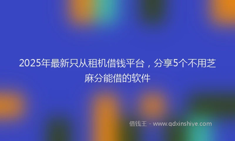 2025年最新只从租机借钱平台，分享5个不用芝麻分能借的软件