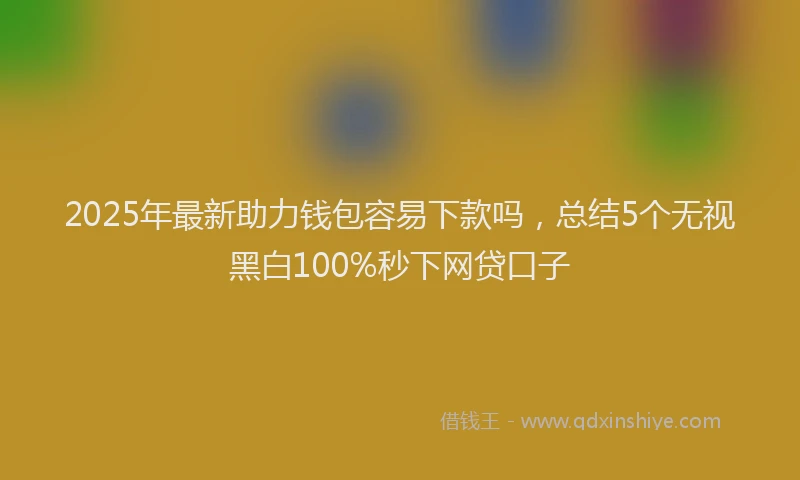 2025年最新助力钱包容易下款吗，总结5个无视黑白100%秒下网贷口子