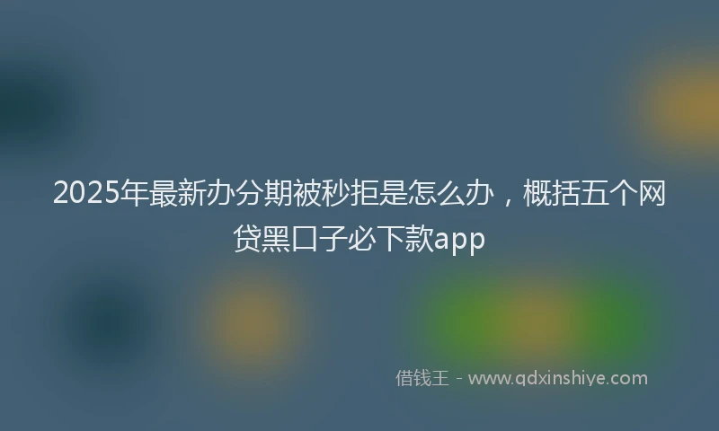 2025年最新办分期被秒拒是怎么办，概括五个网贷黑口子必下款app