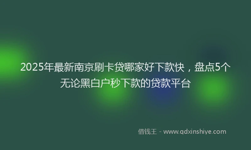 2025年最新南京刷卡贷哪家好下款快，盘点5个无论黑白户秒下款的贷款平台
