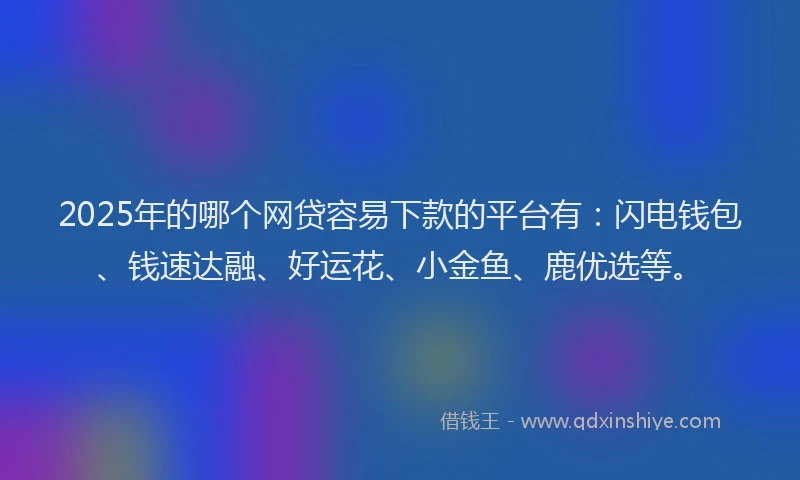 2025年的哪个网贷容易下款的平台有：闪电钱包、钱速达融、好运花、小金鱼、鹿优选等。