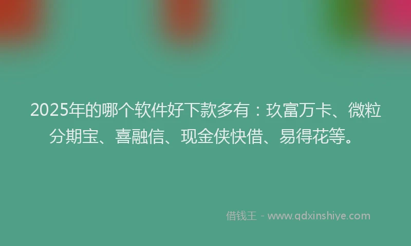 2025年的哪个软件好下款多有：玖富万卡、微粒分期宝、喜融信、现金侠快借、易得花等。