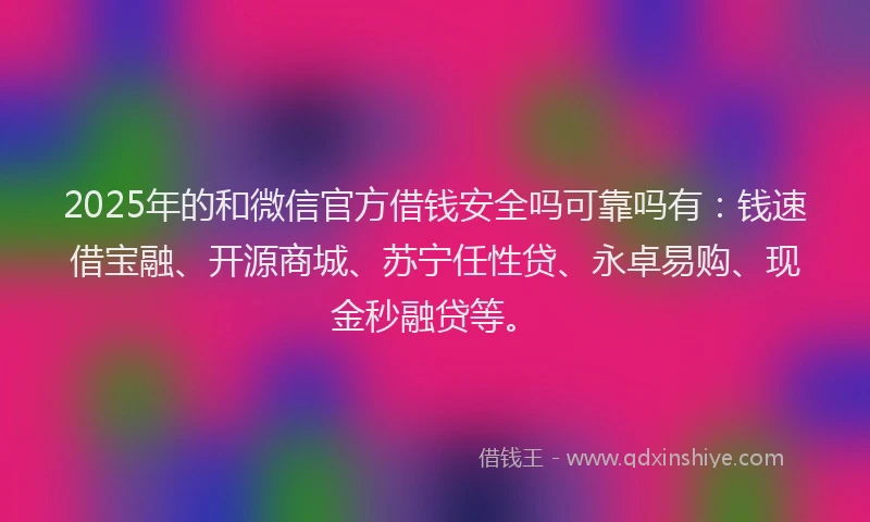 2025年的和微信官方借钱安全吗可靠吗有：钱速借宝融、开源商城、苏宁任性贷、永卓易购、现金秒融贷等。