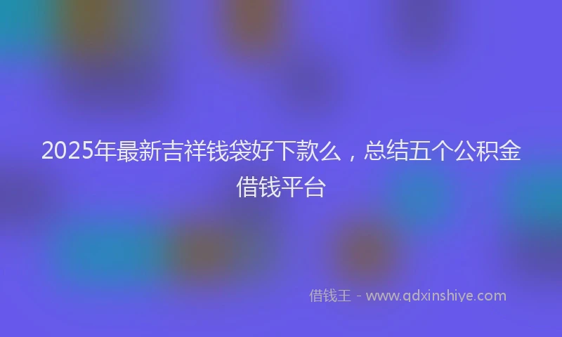 2025年最新吉祥钱袋好下款么，总结五个公积金借钱平台