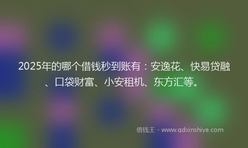 2025年的哪个借钱秒到账有：安逸花、快易贷融、口袋财富、小安租机、东方汇等。