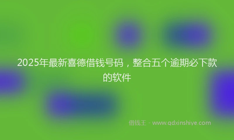 2025年最新喜德借钱号码，整合五个逾期必下款的软件