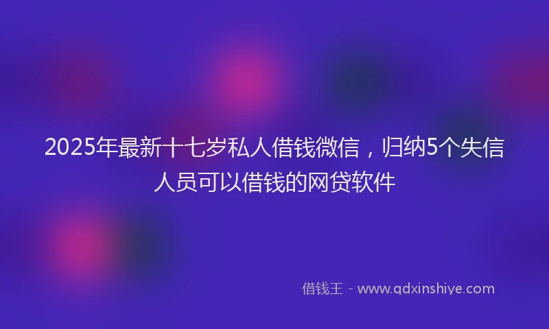 2025年最新十七岁私人借钱微信，归纳5个失信人员可以借钱的网贷软件