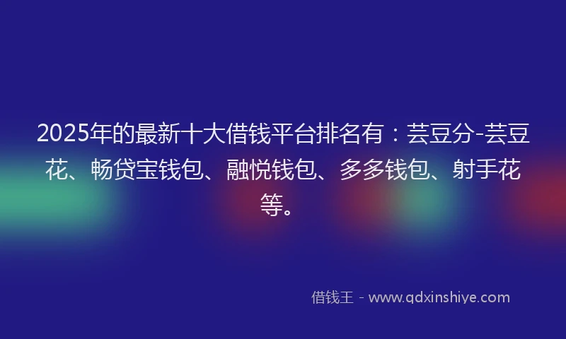 2025年的最新十大借钱平台排名有：芸豆分-芸豆花、畅贷宝钱包、融悦钱包、多多钱包、射手花等。