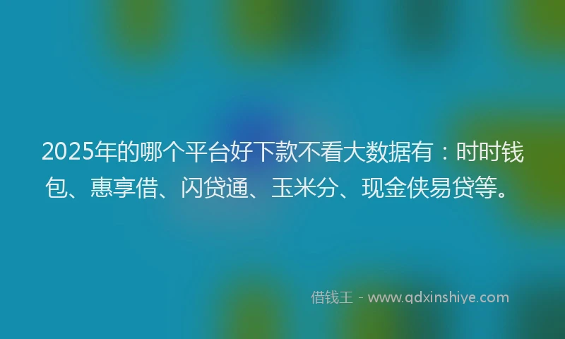 2025年的哪个平台好下款不看大数据有：时时钱包、惠享借、闪贷通、玉米分、现金侠易贷等。