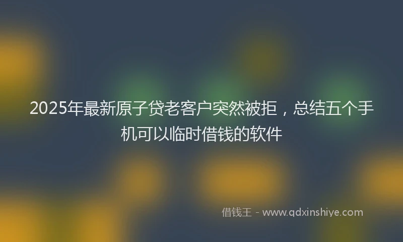 2025年最新原子贷老客户突然被拒，总结五个手机可以临时借钱的软件