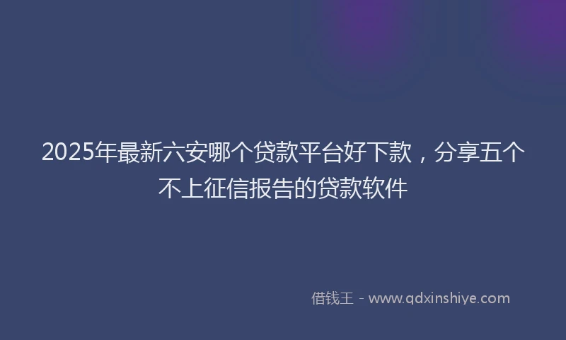 2025年最新六安哪个贷款平台好下款，分享五个不上征信报告的贷款软件