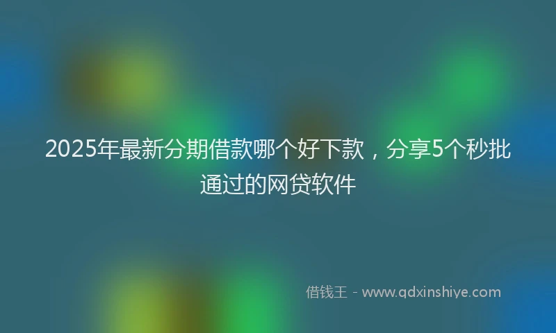2025年最新分期借款哪个好下款，分享5个秒批通过的网贷软件
